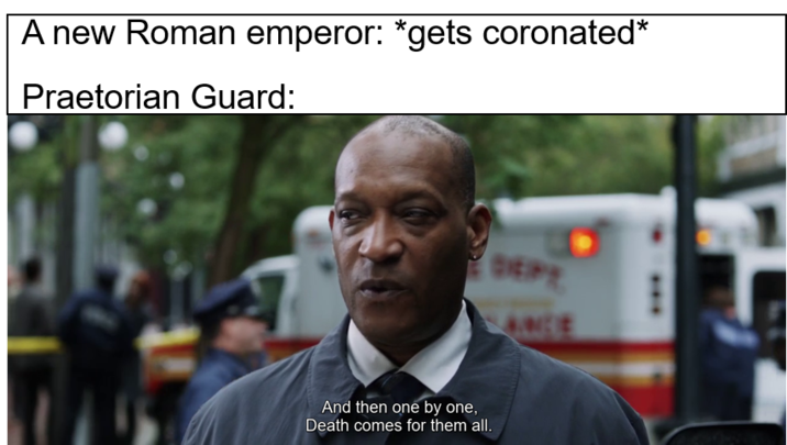 A new Roman emperor: *gets coronated* Praetorian Guard: DEPT ANCE And then one by one, Death comes for them all.