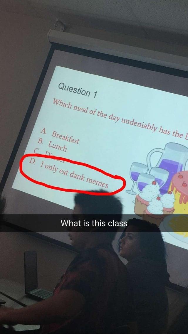 Question 1 Which meal of the day undeniably has the E A. Breakfast B. Lunch CD ACT D. I only eat dank memes What is this class