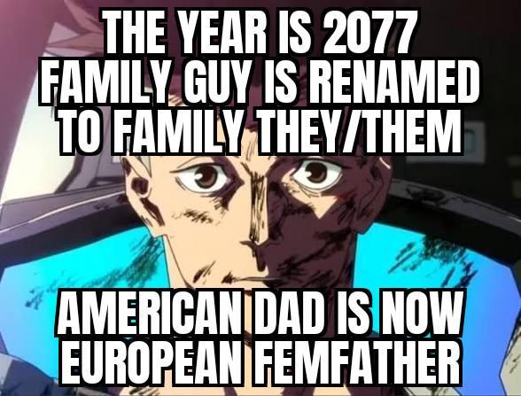 THE YEAR IS 2077 FAMILY GUY IS RENAMED TO FAMILY THEY/THEM AMERICAN DAD IS NOW EUROPEAN FEMFATHER