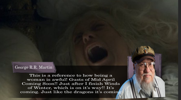 George R.R. Martin This is a reference to how being a woman is awful! Gusts of Mid April Coming Soon!! Just after I finish Winds of Winter, which is on it's way!! It's coming. Just like the dragons it's coming