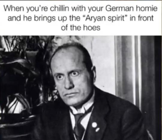 When you're chillin with your German homie and he brings up the "A---- spirit" in front of the hoes