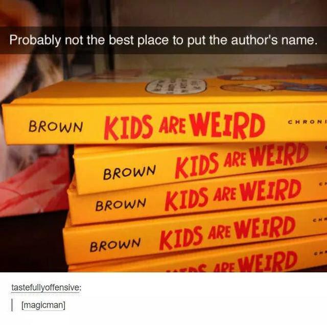 Probably not the best place to put the author's name. EID BROWN KIDS ARE WEIRD tastefullyoffensive: CHRONE BROWN KIDS ARE WEIRD BROWN KIDS ARE WEIRD BROWN KIDS ARE WEIRD SARE WEIRD CA CHR [magicman]