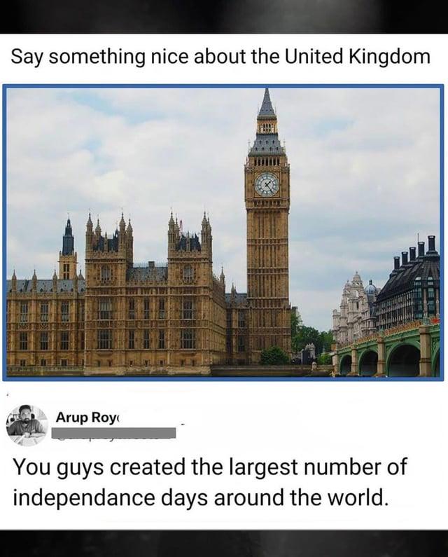 Say something nice about the United Kingdom Arup Roy You guys created the largest number of independance days around the world.