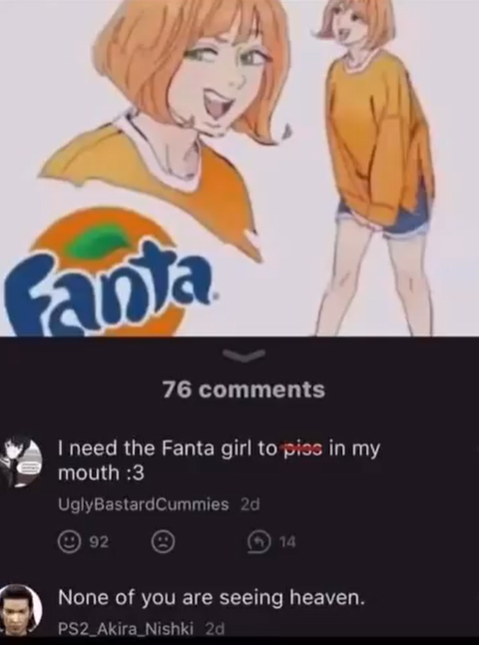 Fanta 76 comments I need the Fanta girl to piss in my mouth :3 UglyBastardCummies 2d 92 14 None of you are seeing heaven. PS2_Akira Nishki 2d