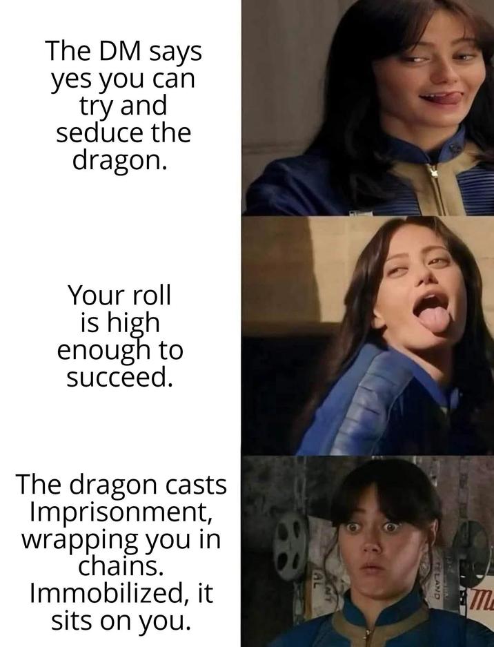 The DM says yes you can try and seduce the dragon. Your roll is high enough to succeed. The dragon casts Imprisonment, wrapping you in chains. Immobilized, it sits on you. AL LAND m