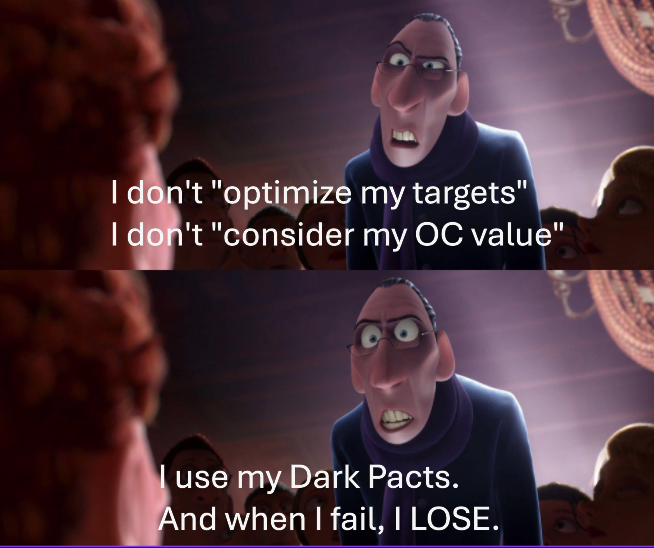 I don't "optimize my targets" I don't "consider my OC value" I use my Dark Pacts. And when I fail, I LOSE.