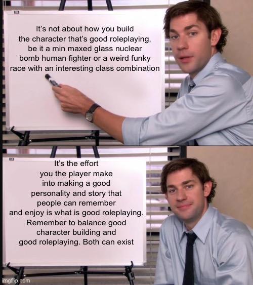 It's not about how you build the character that's good roleplaying, be it a min maxed glass nuclear bomb human fighter or a weird funky race with an interesting class combination It's the effort you the player make into making a good personality and story that people can remember and enjoy is what is good roleplaying. Remember to balance good character building and good roleplaying. Both can exist imgflip.com