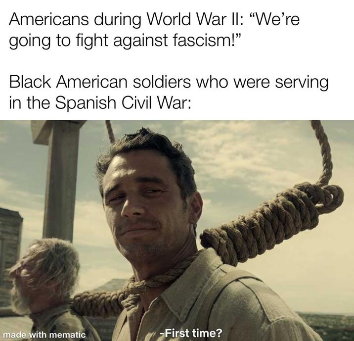 Americans during World War II: "We're going to fight against fascism!" Black American soldiers who were serving. in the Spanish Civil War: made with mematic -First time?
