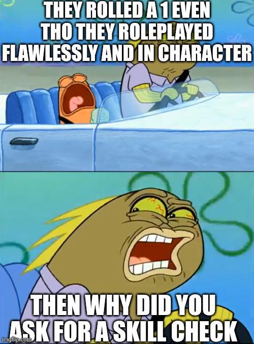 THEY ROLLED A 1 EVEN THO THEY ROLEPLAYED FLAWLESSLY AND IN CHARACTER THEN WHY DID YOU ASK FOR A SKILL CHECK