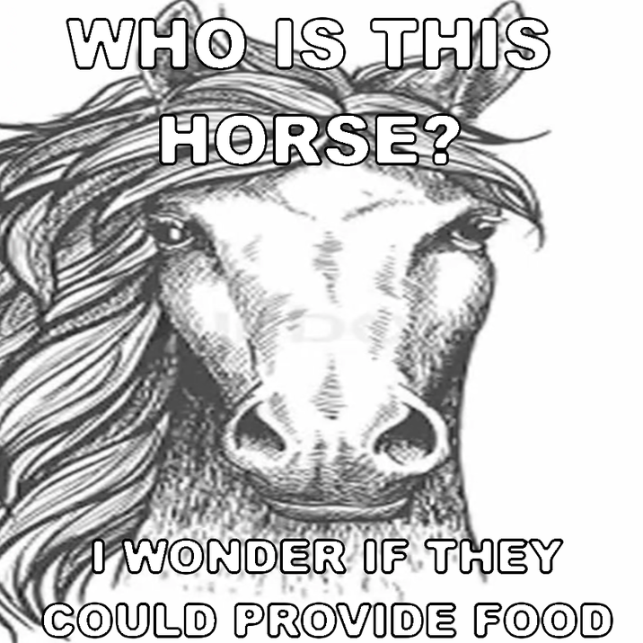WHO IS THIS HORSE? I WONDER IF THEY COULD PROVIDE FOOD