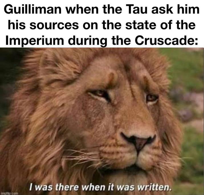 Guilliman when the Tau ask him his sources on the state of the Imperium during the Cruscade: imgflip.com I was there when it was written.