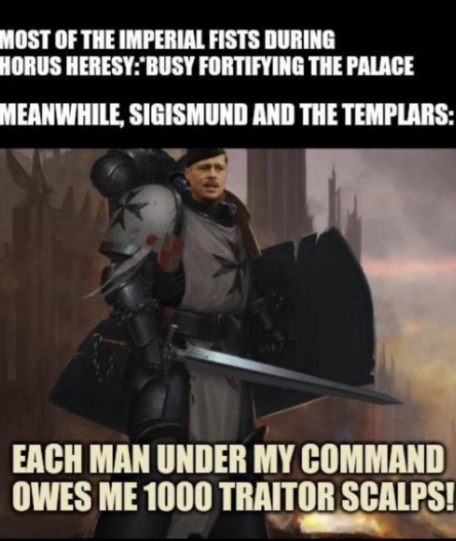MOST OF THE IMPERIAL FISTS DURING HORUS HERESY: BUSY FORTIFYING THE PALACE MEANWHILE, SIGISMUND AND THE TEMPLARS: EACH MAN UNDER MY COMMAND OWES ME 1000 TRAITOR SCALPS!