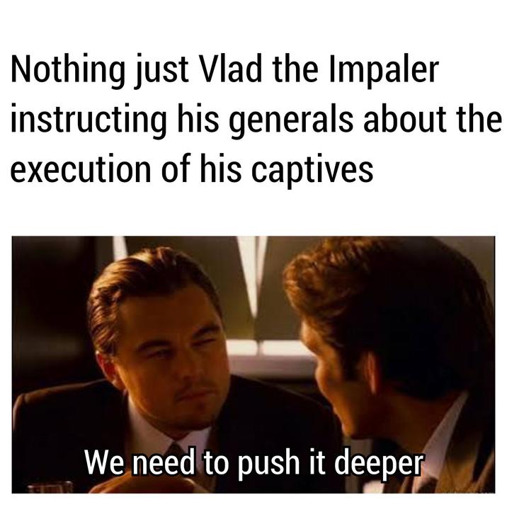 Nothing just Vlad the Impaler instructing his generals about the execution of his captives We need to push it deeper