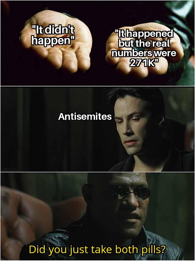"It didn't happen" "It happened but the real numbers were 271K Antisemites Did you just take both pills?