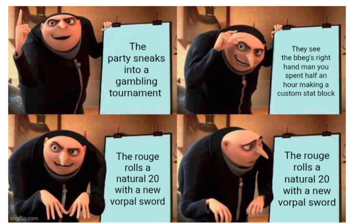 imgflip.com The party sneaks into a gambling tournament They see the bbeg's right hand man you spent half an hour making a custom stat block The rouge rolls a natural 20 with a new vorpal sword The rouge rolls a natural 20 with a new vorpal sword