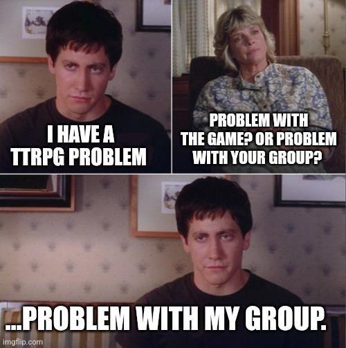 I HAVE A TTRPG PROBLEM PROBLEM WITH THE GAME? OR PROBLEM WITH YOUR GROUP? ...PROBLEM WITH MY GROUP. imgflip.com