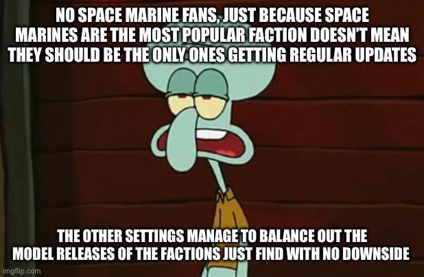 NO SPACE MARINE FANS, JUST BECAUSE SPACE MARINES ARE THE MOST POPULAR FACTION DOESN'T MEAN THEY SHOULD BE THE ONLY ONES GETTING REGULAR UPDATES THE OTHER SETTINGS MANAGE TO BALANCE OUT THE MODEL RELEASES OF THE FACTIONS JUST FIND WITH NO DOWNSIDE imgflip.com