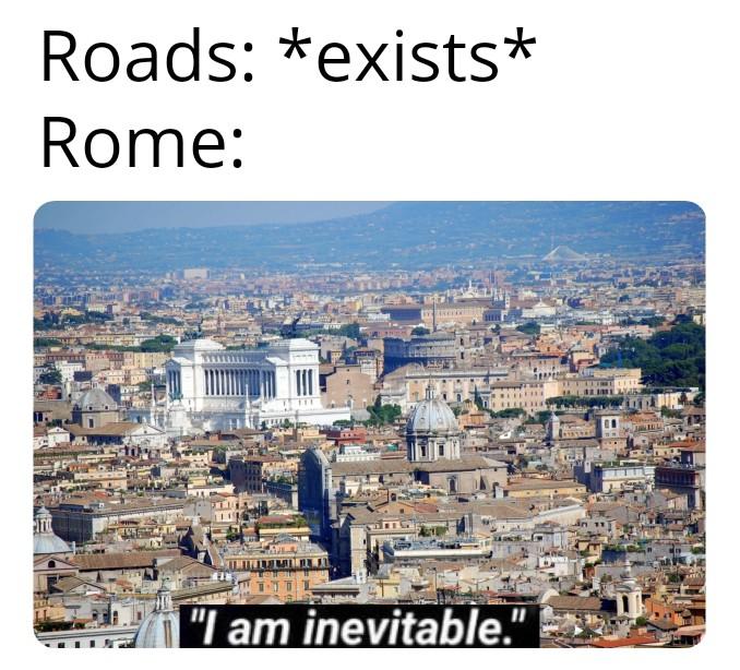 Rome is inevitable Roads: *exists* Rome: "I am inevitable."