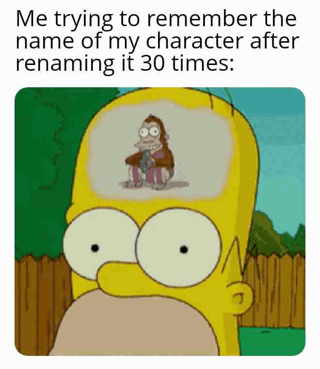 Me trying to remember the name of my character after renaming it 30 times:
