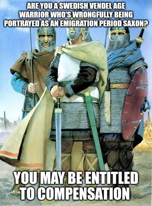 ARE YOU A SWEDISH VENDEL AGE WARRIOR WHO'S WRONGFULLY BEING PORTRAYED AS AN EMIGRATION PERIOD SAXON? YOU MAY BE ENTITLED TO COMPENSATION imgflip.com