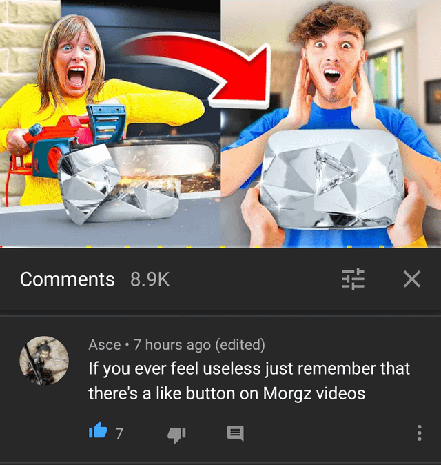 Comments 8.9K 는 x Asce ⚫ 7 hours ago (edited) If you ever feel useless just remember that there's a like button on Morgz videos 7