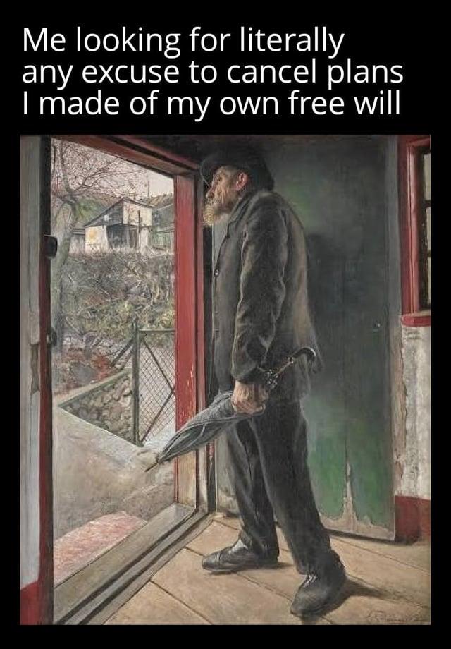 Me looking for literally any excuse to cancel plans I made of my own free will