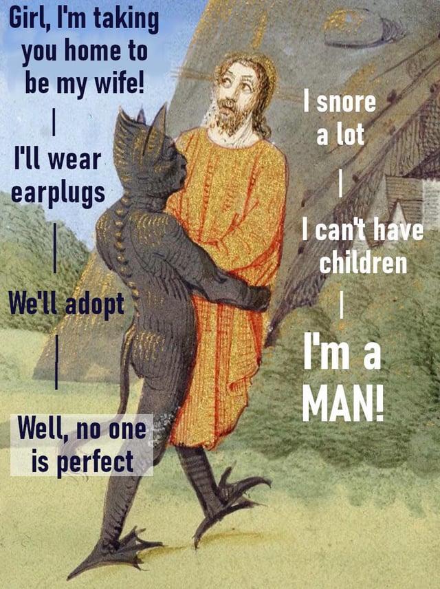 Girl, I'm taking you home to be my wife! I'll wear earplugs We'll adopt I snore a lot I can't have children I'm a MAN! Well, no one is perfect