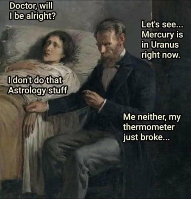 Doctor, will I be alright? Let's see... Mercury is in Uranus right now. I don't do that Astrology stuff Me neither, my thermometer just broke...