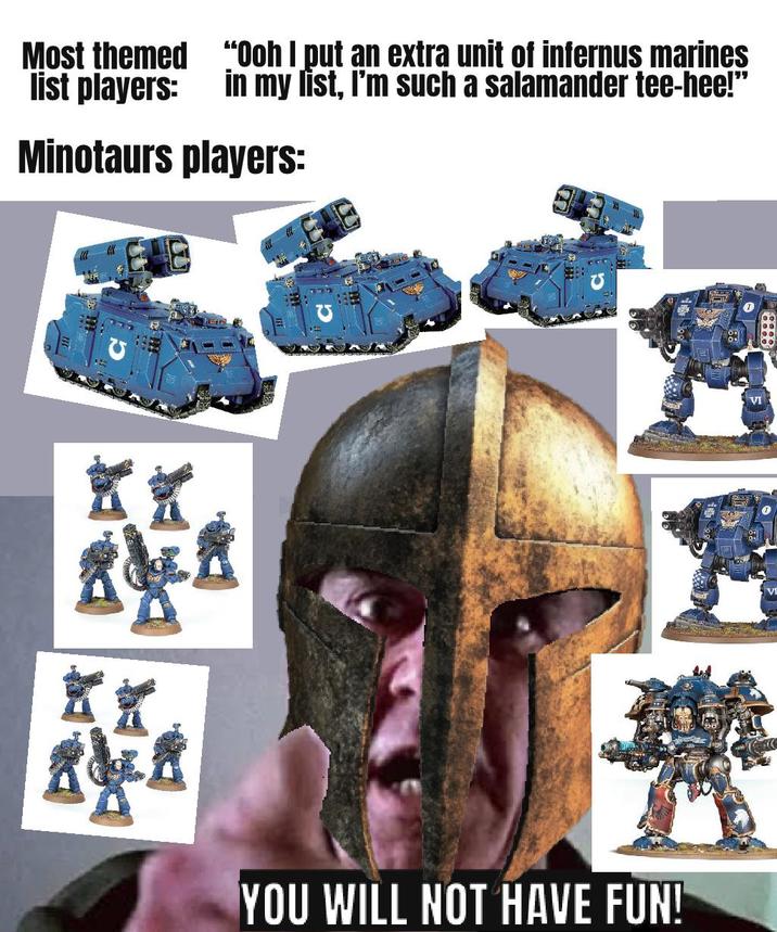 Most themed list players: "Ooh I put an extra unit of infernus marines in my list, I'm such a salamander tee-hee!" Minotaurs players: 巛 怒哀 *** *** YOU WILL NOT HAVE FUN! VI