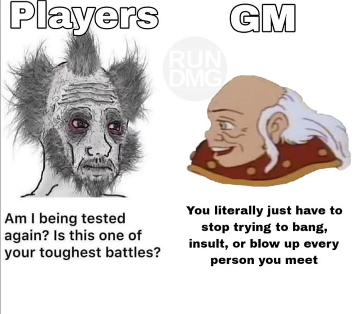 Players RUN DMG GM Am I being tested again? Is this one of your toughest battles? You literally just have to stop trying to bang, insult, or blow up every person you meet
