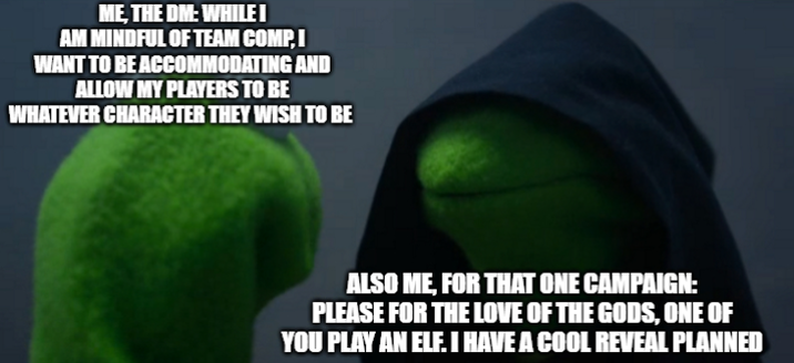ME, THE DM: WHILE I AM MINDFUL OF TEAM COMP, I WANT TO BE ACCOMMODATING AND ALLOW MY PLAYERS TO BE WHATEVER CHARACTER THEY WISH TO BE ALSO ME, FOR THAT ONE CAMPAIGN: PLEASE FOR THE LOVE OF THE GODS, ONE OF YOU PLAY AN ELF. I HAVE A COOL REVEAL PLANNED