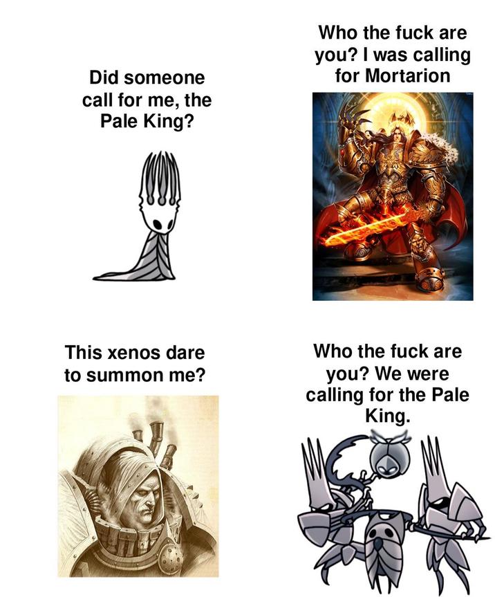 Did someone call for me, the Pale King? Who the f--- are you? I was calling for Mortarion This xenos dare to summon me? Who the f--- are you? We were calling for the Pale King.