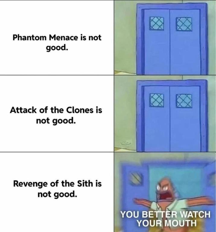 Phantom Menace is not good. Attack of the Clones is not good. Revenge of the Sith is not good. YOU BETTER WATCH YOUR MOUTH