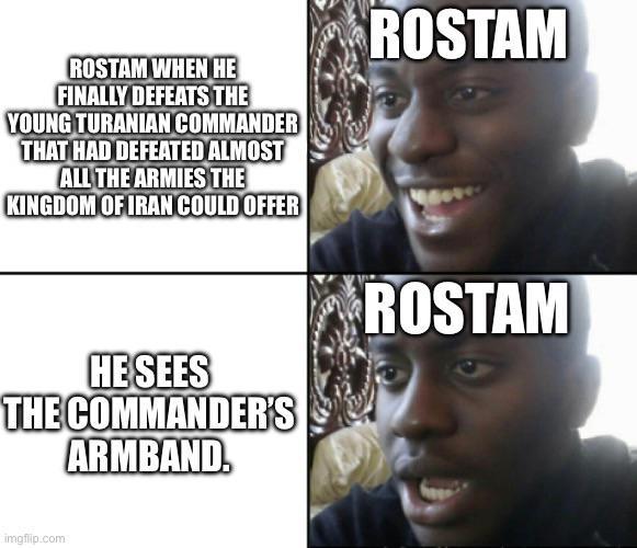 ROSTAM WHEN HE FINALLY DEFEATS THE YOUNG TURANIAN COMMANDER THAT HAD DEFEATED ALMOST ALL THE ARMIES THE KINGDOM OF IRAN COULD OFFER ROSTAM HE SEES THE COMMANDER'S ARMBAND. ROSTAM imgflip.com