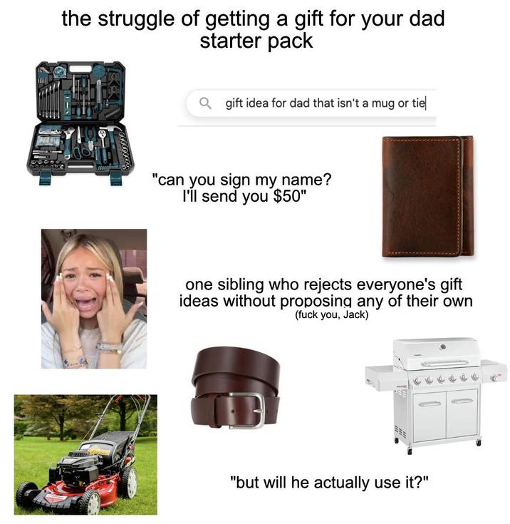 the struggle of getting a gift for your dad starter pack 000000000 gift idea for dad that isn't a mug or tie "can you sign my name? I'll send you $50" one sibling who rejects everyone's gift ideas without proposing any of their own (f--- you, Jack) "but will he actually use it?"