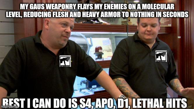MY GAUS WEAPONRY FLAYS MY ENEMIES ON A MOLECULAR LEVEL, REDUCING FLESH AND HEAVY ARMOR TO NOTHING IN SECONDS BEST I CAN DO IS S4, APO, D1, LETHAL HITS