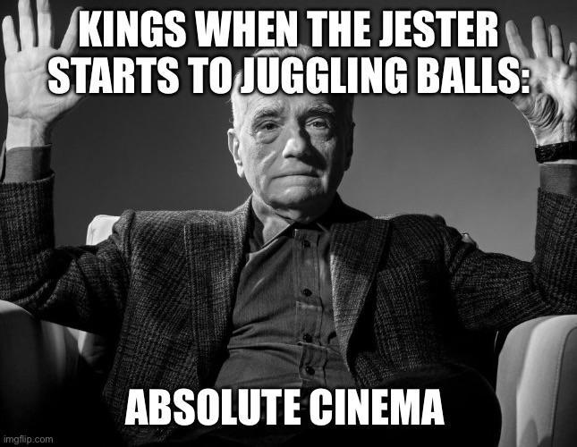 imgflip.com KINGS WHEN THE JESTER STARTS TO JUGGLING BALLS: ABSOLUTE CINEMA