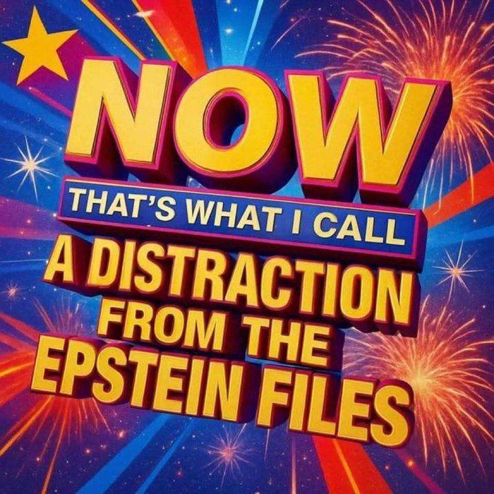 NOW THAT'S WHAT I CALL A DISTRACTION FROM THE EPSTEIN FILES