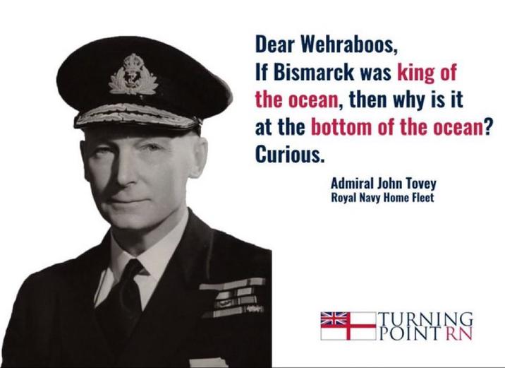Dear Wehraboos, If Bismarck was king of the ocean, then why is it at the bottom of the ocean? Curious. Admiral John Tovey Royal Navy Home Fleet TURNING POINT RN