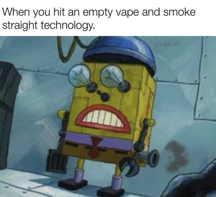 When you hit an empty vape and smoke straight technology. w/evan lolz