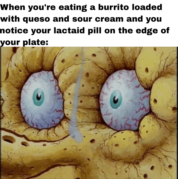 When you're eating a burrito loaded with queso and sour cream and you notice your lactaid pill on the edge of your plate: