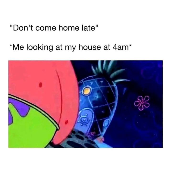 "Don't come home late" *Me looking at my house at 4am*