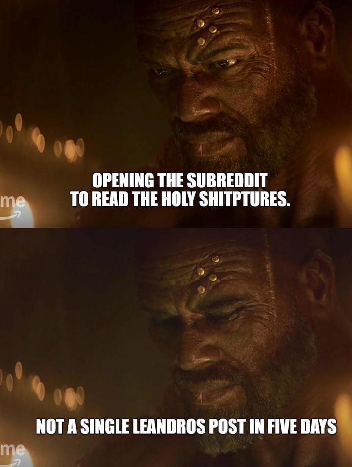 me OPENING THE SUBREDDIT TO READ THE HOLY SHITPTURES. me NOT A SINGLE LEANDROS POST IN FIVE DAYS