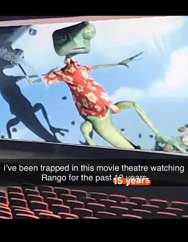 i've been trapped in this movie theatre watching Rango for the past 15 years