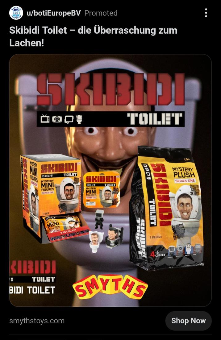 BOT u/botiEurope BV Promoted Skibidi Toilet - die Überraschung zum Lachen! SKIBIDO TOILET MYSTERY FIGURES SERIES ONE SKIBIDI BOOT MYSTERY MINI FIGURES SERIES ONE TOILET ונןןנןןן5 2000 MYSTERY MINI FIGURES SERIES ONL TOILET 1 SET MSTERY MINI FURES SONE 8 TO COLLECT ונוונון? 13+ MYSTERY PLUSH SERIES ONE SKIBIDI DODE TOILET 1 PLUSH TO COLLECT SKIBID SKIBID SKIBID SKIBIST TOILET BIDI TOILET smythstoys.com SMYTHS Shop Now