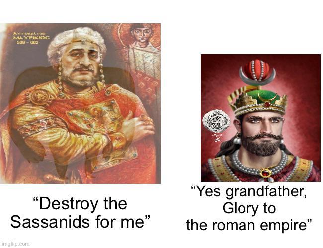 Аутократор MAYPIKIOC 539-602 "Destroy the Sassanids for me" imgflip.com "Yes grandfather, Glory to the roman empire"