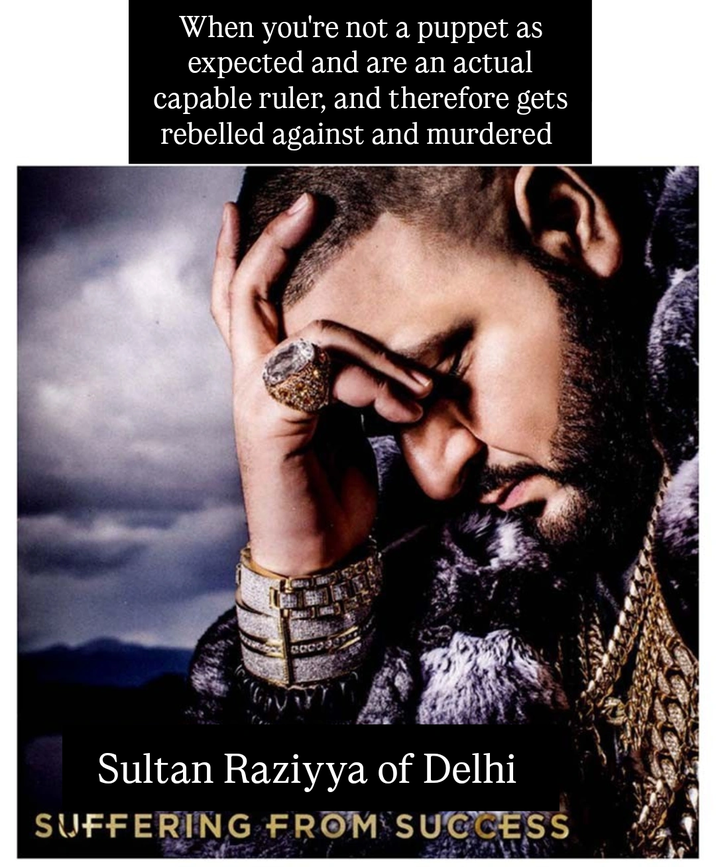 When you're not a puppet as expected and are an actual capable ruler, and therefore gets rebelled against and murdered 60009 Sultan Raziyya of Delhi SUFFERING FROM SUCCESS