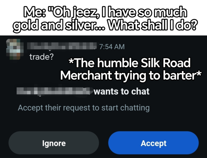 Me: "Oh jeez, I have so much gold and silver... What shall I do? trade? 7:54 AM *The humble Silk Road Merchant trying to barter* wants to chat Accept their request to start chatting Ignore Accept