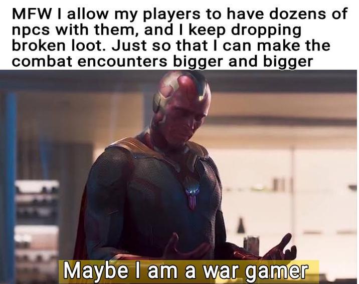 MFW I allow my players to have dozens of npcs with them, and I keep dropping broken loot. Just so that I can make the combat encounters bigger and bigger Maybe I am a war gamer