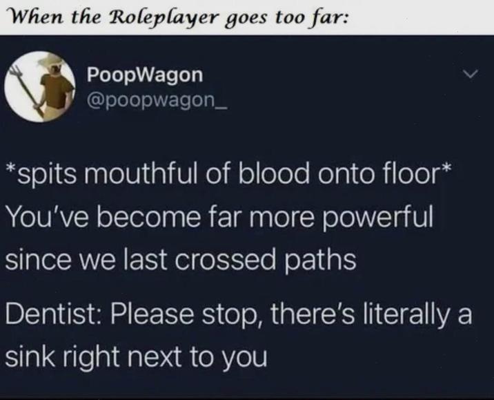 When the Roleplayer goes too far: PoopWagon @poopwagon_ *spits mouthful of blood onto floor* You've become far more powerful since we last crossed paths Dentist: Please stop, there's literally a sink right next to you